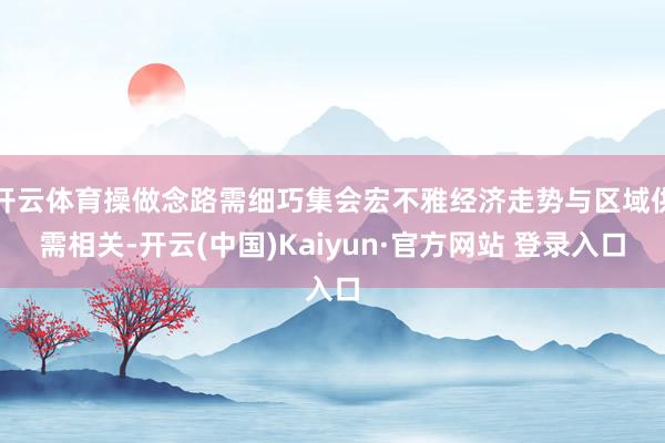 开云体育操做念路需细巧集会宏不雅经济走势与区域供需相关-开云(中国)Kaiyun·官方网站 登录入口