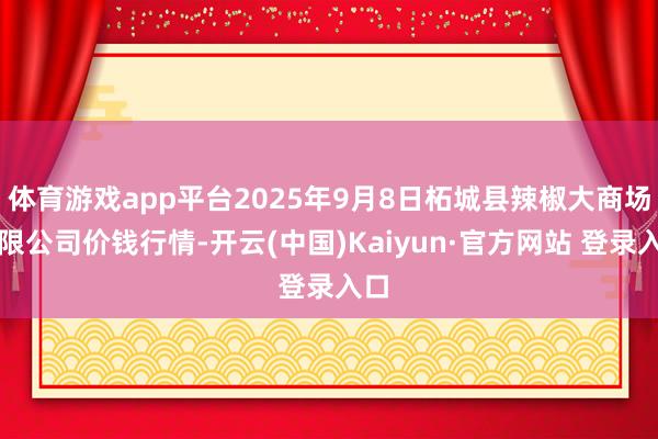 体育游戏app平台2025年9月8日柘城县辣椒大商场有限公司价钱行情-开云(中国)Kaiyun·官方网站 登录入口