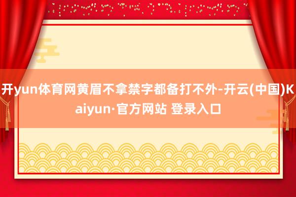 开yun体育网黄眉不拿禁字都备打不外-开云(中国)Kaiyun·官方网站 登录入口
