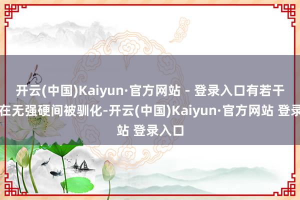 开云(中国)Kaiyun·官方网站 - 登录入口有若干女性在无强硬间被驯化-开云(中国)Kaiyun·官方网站 登录入口