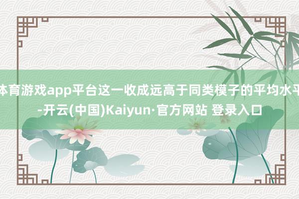 体育游戏app平台这一收成远高于同类模子的平均水平-开云(中国)Kaiyun·官方网站 登录入口