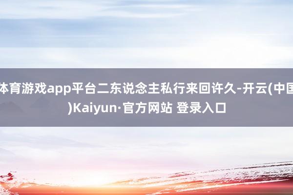 体育游戏app平台二东说念主私行来回许久-开云(中国)Kaiyun·官方网站 登录入口