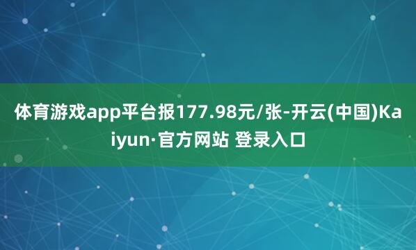 体育游戏app平台报177.98元/张-开云(中国)Kaiyun·官方网站 登录入口