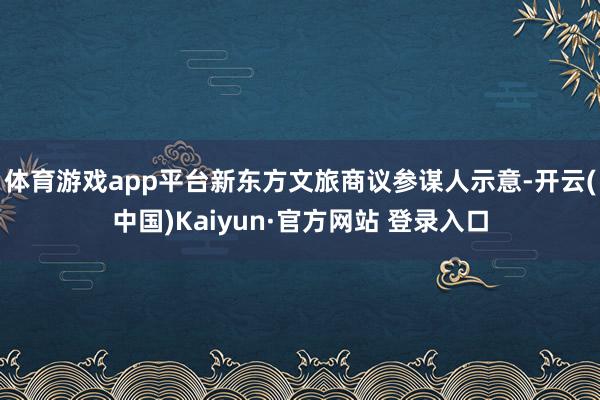 体育游戏app平台新东方文旅商议参谋人示意-开云(中国)Kaiyun·官方网站 登录入口