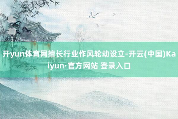 开yun体育网擅长行业作风轮动设立-开云(中国)Kaiyun·官方网站 登录入口