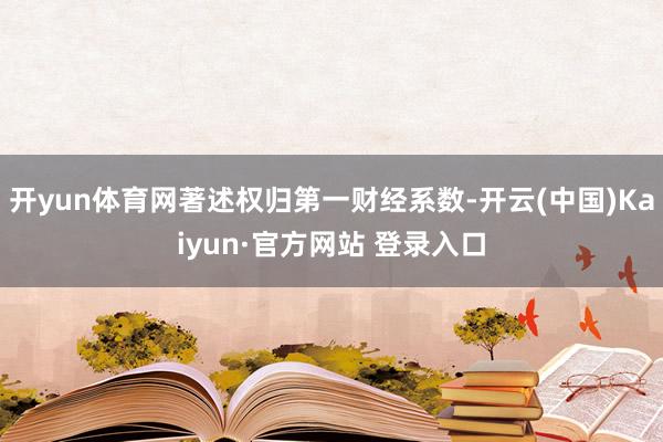 开yun体育网著述权归第一财经系数-开云(中国)Kaiyun·官方网站 登录入口