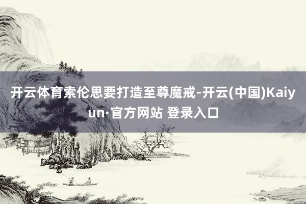 开云体育索伦思要打造至尊魔戒-开云(中国)Kaiyun·官方网站 登录入口