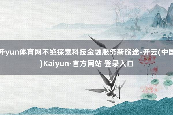 开yun体育网不绝探索科技金融服务新旅途-开云(中国)Kaiyun·官方网站 登录入口