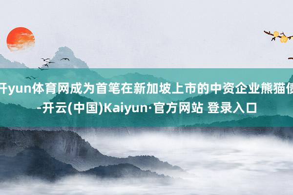 开yun体育网成为首笔在新加坡上市的中资企业熊猫债-开云(中国)Kaiyun·官方网站 登录入口