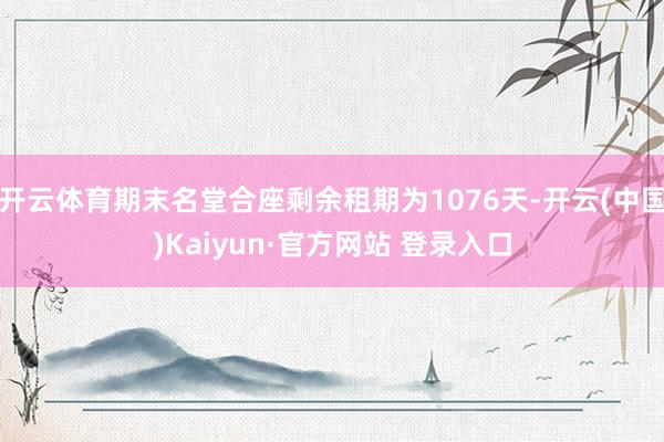 开云体育期末名堂合座剩余租期为1076天-开云(中国)Kaiyun·官方网站 登录入口