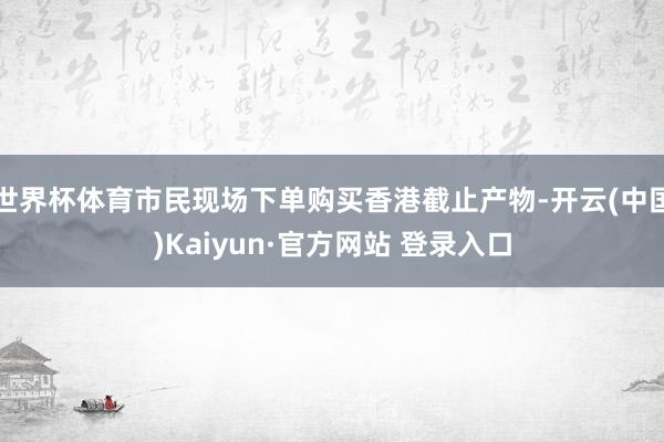 世界杯体育市民现场下单购买香港截止产物-开云(中国)Kaiyun·官方网站 登录入口