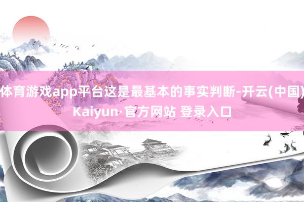 体育游戏app平台这是最基本的事实判断-开云(中国)Kaiyun·官方网站 登录入口
