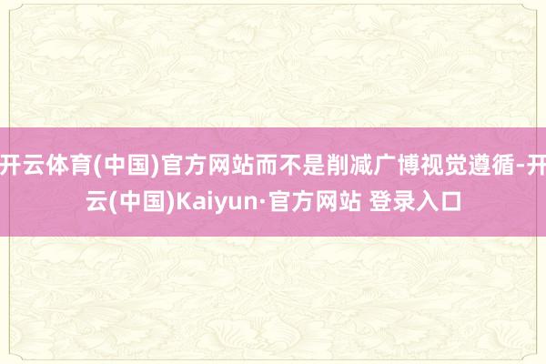 开云体育(中国)官方网站而不是削减广博视觉遵循-开云(中国)Kaiyun·官方网站 登录入口
