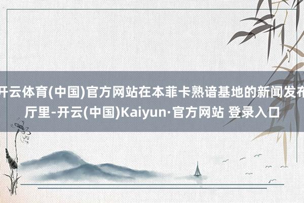 开云体育(中国)官方网站在本菲卡熟谙基地的新闻发布厅里-开云(中国)Kaiyun·官方网站 登录入口