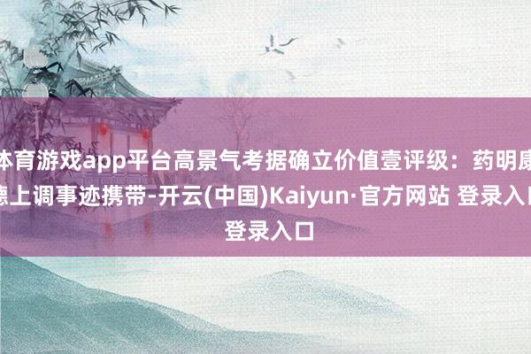 体育游戏app平台高景气考据确立价值壹评级：药明康德上调事迹携带-开云(中国)Kaiyun·官方网站 登录入口