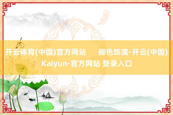 开云体育(中国)官方网站      脚色饰演-开云(中国)Kaiyun·官方网站 登录入口