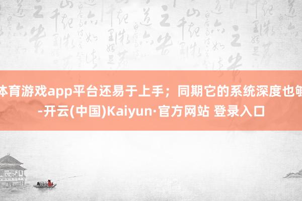 体育游戏app平台还易于上手；同期它的系统深度也够-开云(中国)Kaiyun·官方网站 登录入口