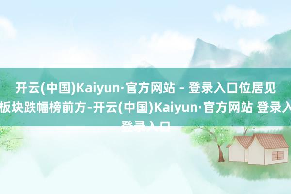 开云(中国)Kaiyun·官方网站 - 登录入口位居见识板块跌幅榜前方-开云(中国)Kaiyun·官方网站 登录入口