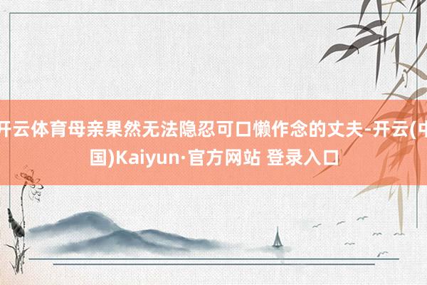 开云体育母亲果然无法隐忍可口懒作念的丈夫-开云(中国)Kaiyun·官方网站 登录入口