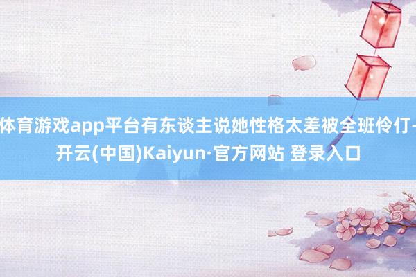 体育游戏app平台有东谈主说她性格太差被全班伶仃-开云(中国)Kaiyun·官方网站 登录入口