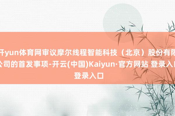 开yun体育网审议摩尔线程智能科技（北京）股份有限公司的首发事项-开云(中国)Kaiyun·官方网站 登录入口
