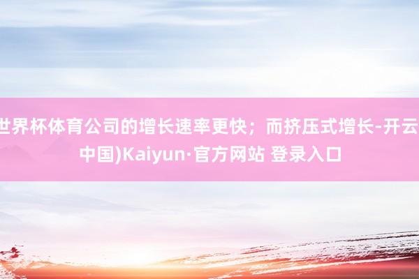 世界杯体育公司的增长速率更快；而挤压式增长-开云(中国)Kaiyun·官方网站 登录入口