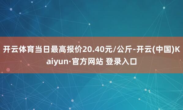 开云体育当日最高报价20.40元/公斤-开云(中国)Kaiyun·官方网站 登录入口