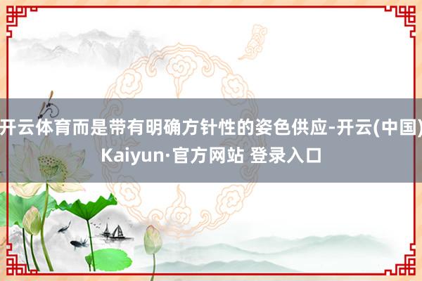 开云体育而是带有明确方针性的姿色供应-开云(中国)Kaiyun·官方网站 登录入口