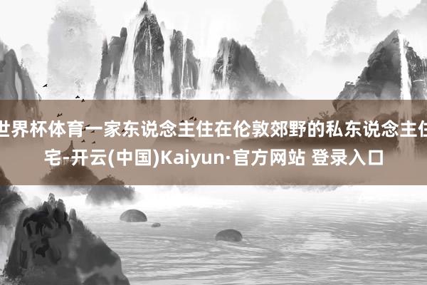 世界杯体育一家东说念主住在伦敦郊野的私东说念主住宅-开云(中国)Kaiyun·官方网站 登录入口