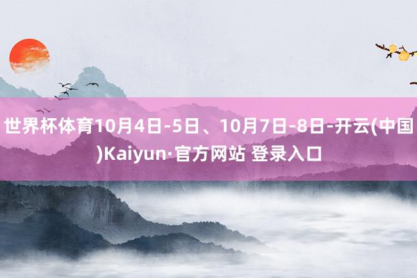 世界杯体育10月4日-5日、10月7日-8日-开云(中国)Kaiyun·官方网站 登录入口