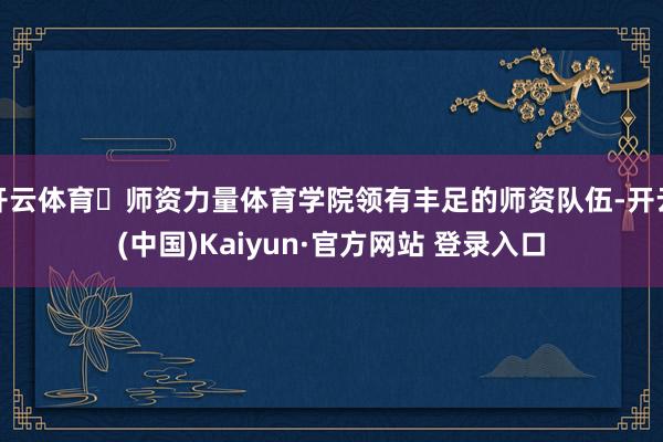 开云体育▪师资力量体育学院领有丰足的师资队伍-开云(中国)Kaiyun·官方网站 登录入口