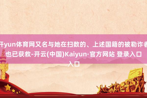 开yun体育网又名与她在扫数的、上述国籍的被勒诈者也已获救-开云(中国)Kaiyun·官方网站 登录入口
