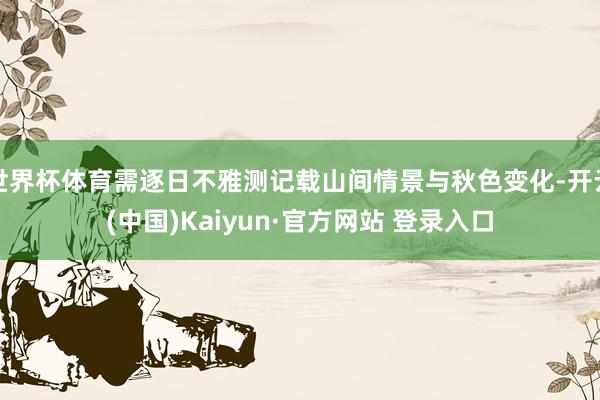 世界杯体育需逐日不雅测记载山间情景与秋色变化-开云(中国)Kaiyun·官方网站 登录入口