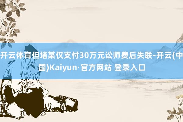 开云体育但堵某仅支付30万元讼师费后失联-开云(中国)Kaiyun·官方网站 登录入口