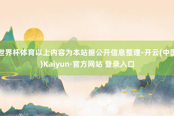 世界杯体育以上内容为本站据公开信息整理-开云(中国)Kaiyun·官方网站 登录入口