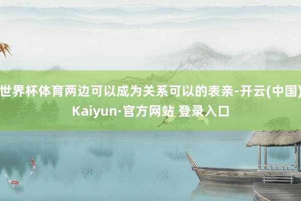 世界杯体育两边可以成为关系可以的表亲-开云(中国)Kaiyun·官方网站 登录入口