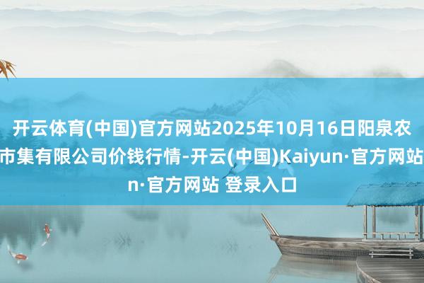 开云体育(中国)官方网站2025年10月16日阳泉农产物批发市集有限公司价钱行情-开云(中国)Kaiyun·官方网站 登录入口