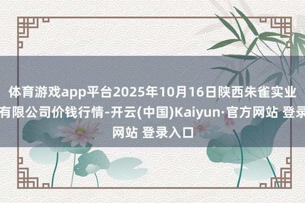 体育游戏app平台2025年10月16日陕西朱雀实业集团有限公司价钱行情-开云(中国)Kaiyun·官方网站 登录入口