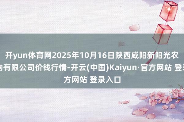 开yun体育网2025年10月16日陕西咸阳新阳光农副产物有限公司价钱行情-开云(中国)Kaiyun·官方网站 登录入口