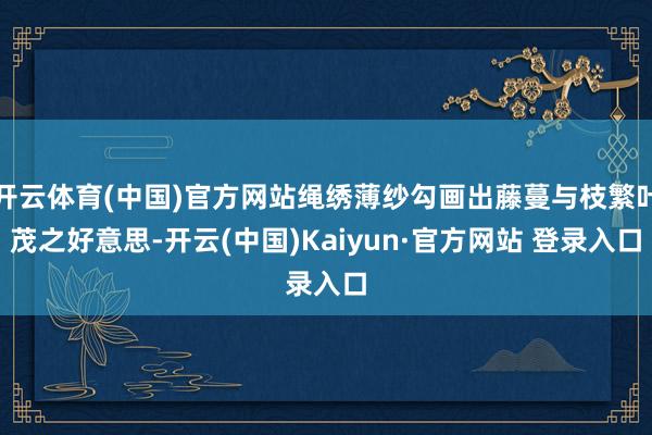 开云体育(中国)官方网站绳绣薄纱勾画出藤蔓与枝繁叶茂之好意思-开云(中国)Kaiyun·官方网站 登录入口