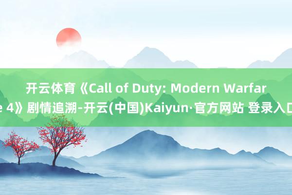开云体育《Call of Duty: Modern Warfare 4》剧情追溯-开云(中国)Kaiyun·官方网站 登录入口