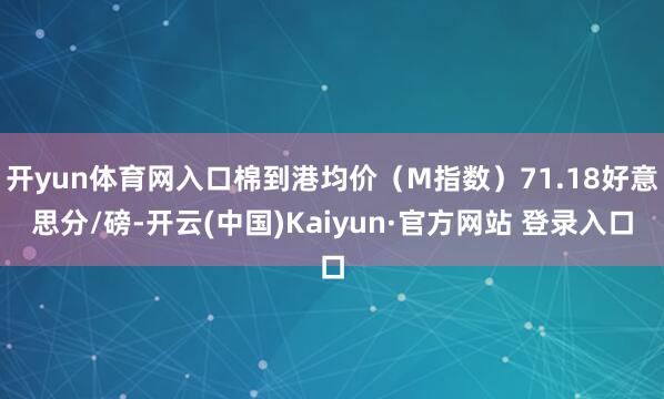 开yun体育网入口棉到港均价（M指数）71.18好意思分/磅-开云(中国)Kaiyun·官方网站 登录入口