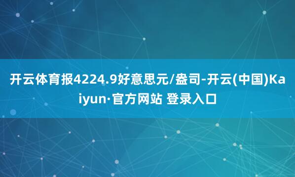 开云体育报4224.9好意思元/盎司-开云(中国)Kaiyun·官方网站 登录入口