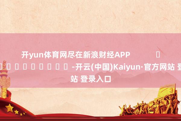 开yun体育网尽在新浪财经APP            													-开云(中国)Kaiyun·官方网站 登录入口