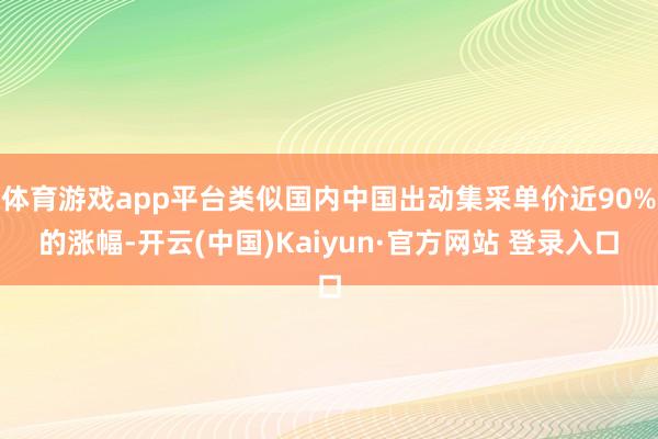 体育游戏app平台类似国内中国出动集采单价近90%的涨幅-开云(中国)Kaiyun·官方网站 登录入口