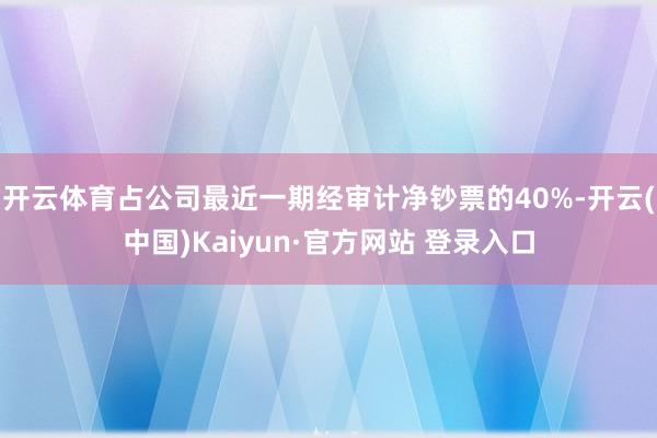 开云体育占公司最近一期经审计净钞票的40%-开云(中国)Kaiyun·官方网站 登录入口
