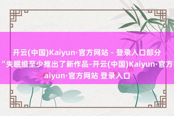 开云(中国)Kaiyun·官方网站 - 登录入口部分玩家评述称：“失眠组至少推出了新作品-开云(中国)Kaiyun·官方网站 登录入口