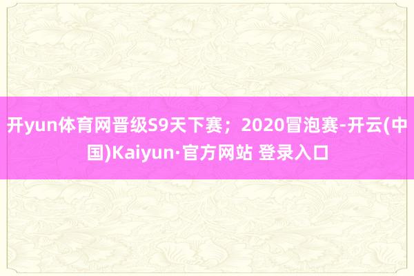 开yun体育网晋级S9天下赛；2020冒泡赛-开云(中国)Kaiyun·官方网站 登录入口