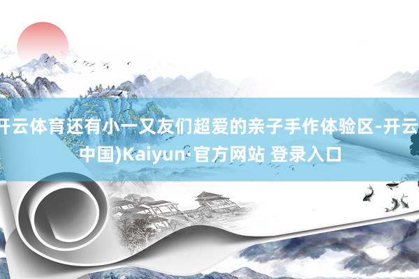 开云体育还有小一又友们超爱的亲子手作体验区-开云(中国)Kaiyun·官方网站 登录入口