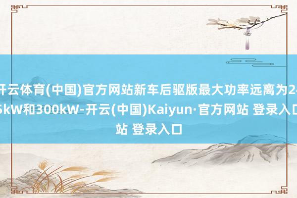 开云体育(中国)官方网站新车后驱版最大功率远离为245kW和300kW-开云(中国)Kaiyun·官方网站 登录入口